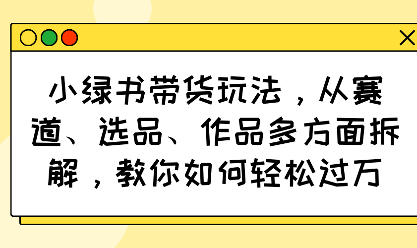 小绿书带货玩法，从赛道、选品、作品多方面拆解，教你如何轻松过万-聊项目