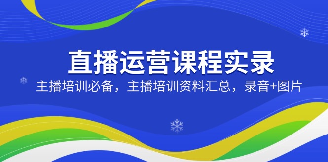 直播运营课程实录：主播培训必备，主播培训资料汇总，录音+图片-聊项目