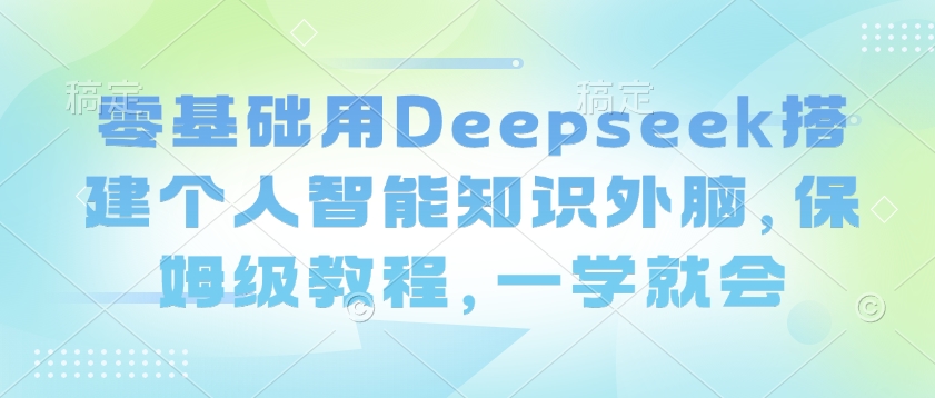 零基础用Deepseek搭建个人智能知识外脑，保姆级教程，一学就会-聊项目