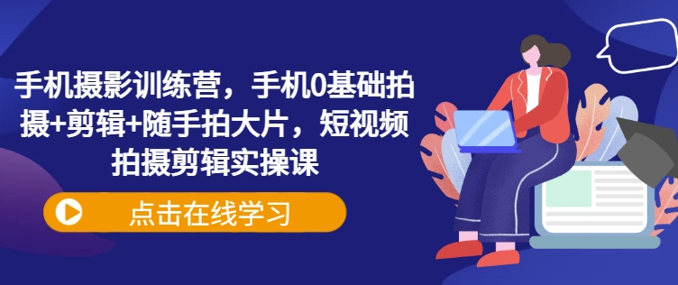 手机摄影训练营，手机0基础拍摄+剪辑+随手拍大片，短视频拍摄剪辑实操课-聊项目