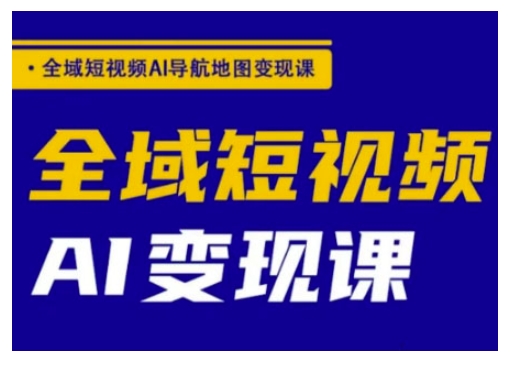 全域短视频AI导航地图变现课，全域短视频AI变现课-聊项目