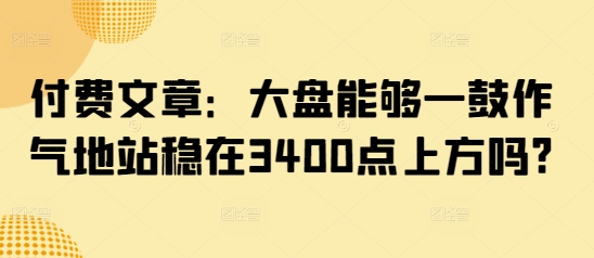 付费文章：大盘能够一鼓作气地站稳在3400点上方吗?-聊项目