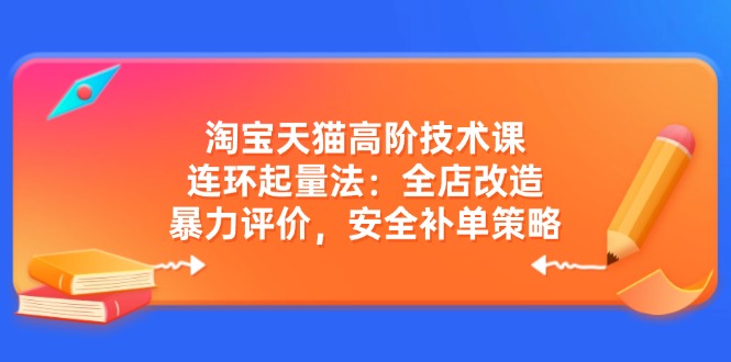 淘宝天猫高阶技术课：连环起量法：全店改造，暴力评价，安全补单策略-聊项目